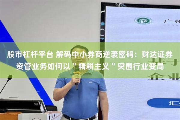 股市杠杆平台 解码中小券商逆袭密码：财达证券资管业务如何以＂精耕主义＂突围行业变局
