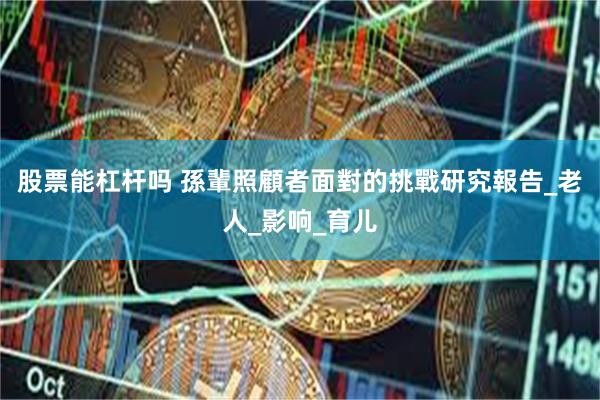股票能杠杆吗 孫輩照顧者面對的挑戰研究報告_老人_影响_育儿