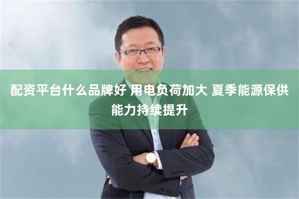 配资平台什么品牌好 用电负荷加大 夏季能源保供能力持续提升