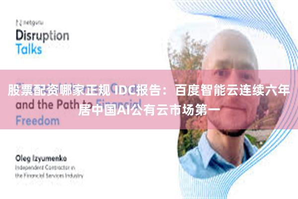 股票配资哪家正规 IDC报告：百度智能云连续六年居中国AI公有云市场第一