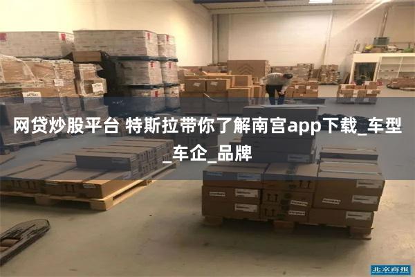 网贷炒股平台 特斯拉带你了解南宫app下载_车型_车企_品牌