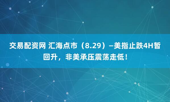 交易配资网 汇海点市（8.29）—美指止跌4H暂回升，非美承压震荡走低！