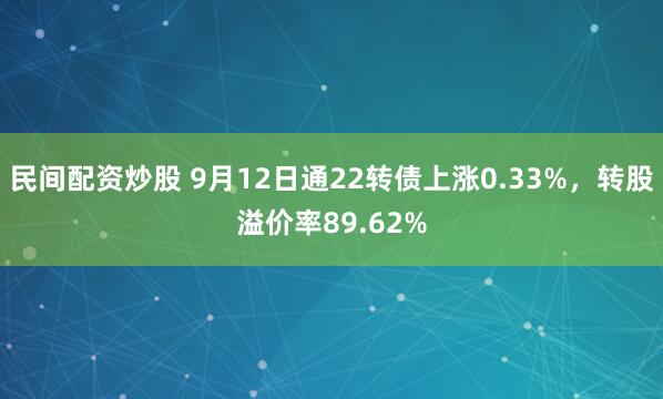 民间配资炒股 9月12日通22转债上涨0.33%，转股溢价率89.62%