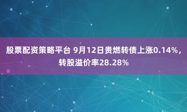 股票配资策略平台 9月12日贵燃转债上涨0.14%，转股溢价率28.28%