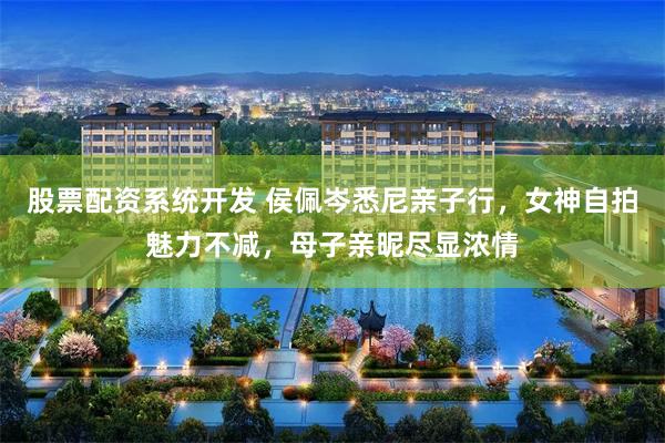 股票配资系统开发 侯佩岑悉尼亲子行，女神自拍魅力不减，母子亲昵尽显浓情