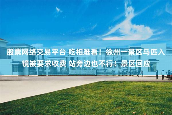 股票网络交易平台 吃相难看！徐州一景区马匹入镜被要求收费 站旁边也不行！景区回应