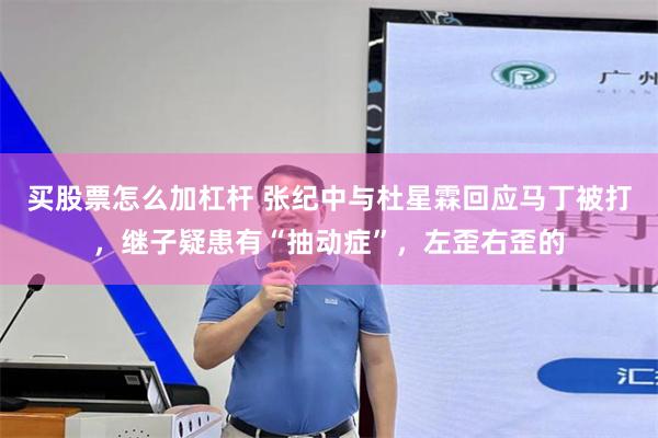 买股票怎么加杠杆 张纪中与杜星霖回应马丁被打，继子疑患有“抽动症”，左歪右歪的