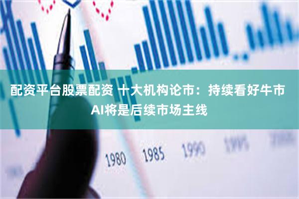 配资平台股票配资 十大机构论市：持续看好牛市 AI将是后续市场主线