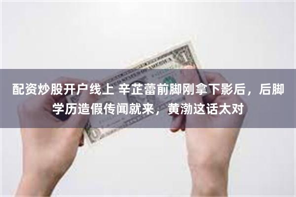 配资炒股开户线上 辛芷蕾前脚刚拿下影后，后脚学历造假传闻就来，黄渤这话太对