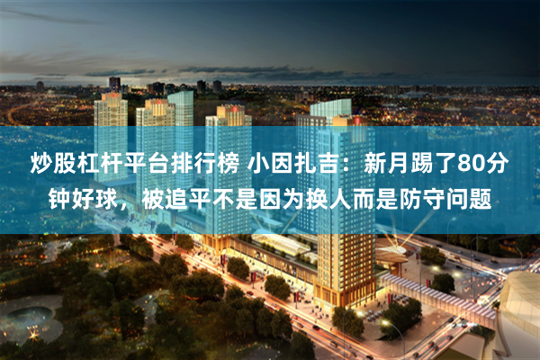 炒股杠杆平台排行榜 小因扎吉：新月踢了80分钟好球，被追平不是因为换人而是防守问题