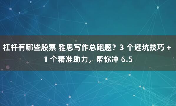 杠杆有哪些股票 雅思写作总跑题？3 个避坑技巧 + 1 个精准助力，帮你冲 6.5