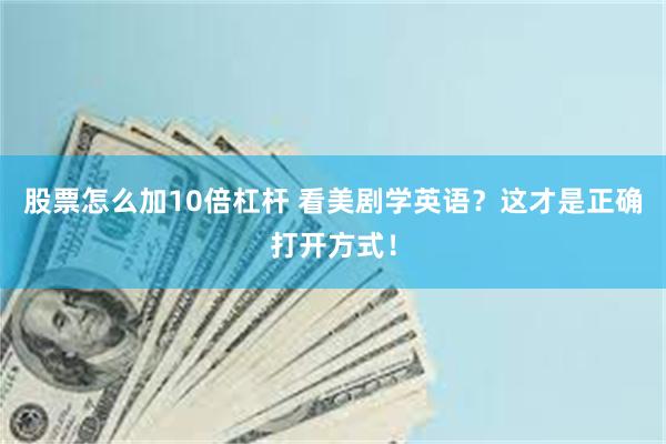 股票怎么加10倍杠杆 看美剧学英语?这才是正确打开方式!