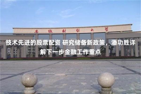 技术先进的股票配资 研究储备新政策，潘功胜详解下一步金融工作重点