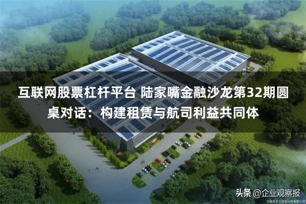 互联网股票杠杆平台 陆家嘴金融沙龙第32期圆桌对话：构建租赁与航司利益共同体