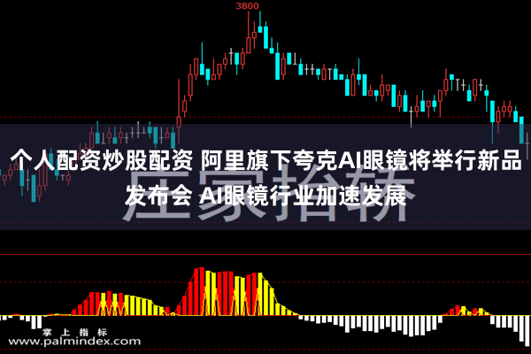 个人配资炒股配资 阿里旗下夸克AI眼镜将举行新品发布会 AI眼镜行业加速发展