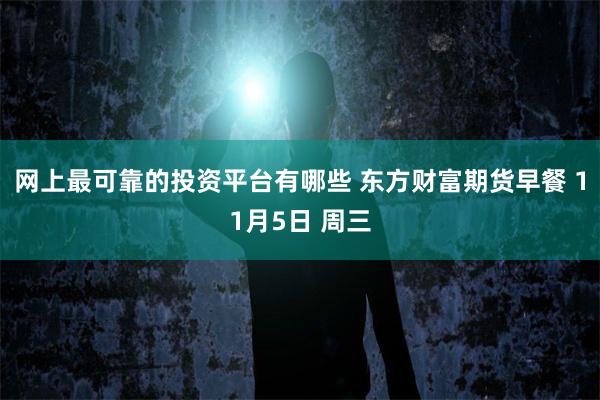 网上最可靠的投资平台有哪些 东方财富期货早餐 11月5日 周三