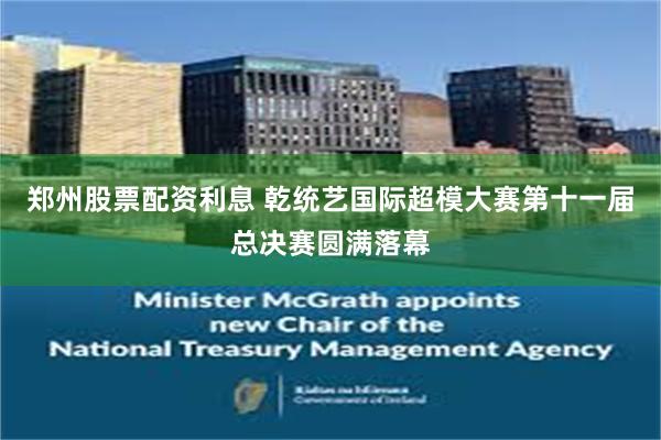郑州股票配资利息 乾统艺国际超模大赛第十一届总决赛圆满落幕