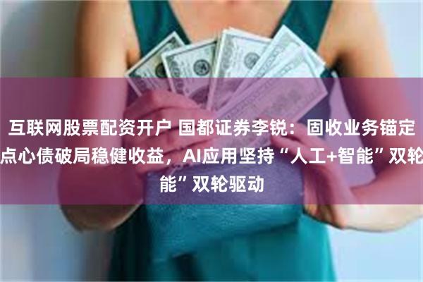 互联网股票配资开户 国都证券李锐:固收业务锚定境外点心债破局稳健收益,AI应用坚持“人工+智能”双轮驱动