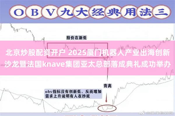 北京炒股配资开户 2025厦门机器人产业出海创新沙龙暨法国knave集团亚太总部落成典礼成功举办