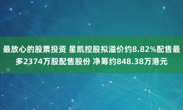 最放心的股票投资 星凯控股拟溢价约8.82%配售最多2374万股配售股份 净筹约848.38万港元