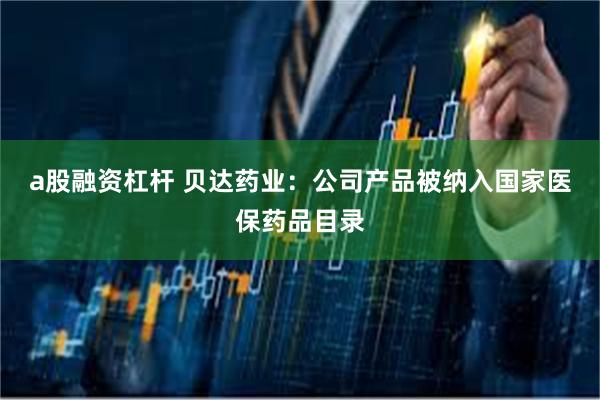 a股融资杠杆 贝达药业：公司产品被纳入国家医保药品目录