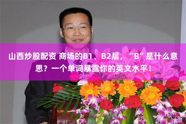 山西炒股配资 商场的B1、B2层，“B”是什么意思？一个单词暴露你的英文水平！