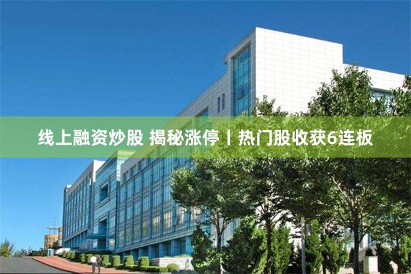 线上融资炒股 揭秘涨停丨热门股收获6连板