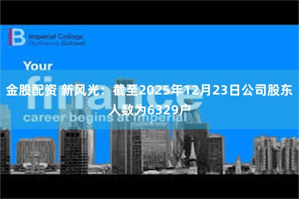 金股配资 新风光：截至2025年12月23日公司股东人数为6329户