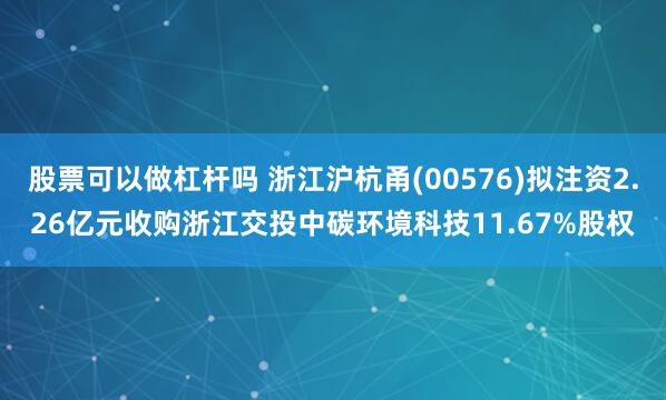 股票可以做杠杆吗 浙江沪杭甬(00576)拟注资2.26亿元收购浙江交投中碳环境科技11.67%股权