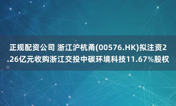 正规配资公司 浙江沪杭甬(00576.HK)拟注资2.26亿元收购浙江交投中碳环境科技11.67%股权