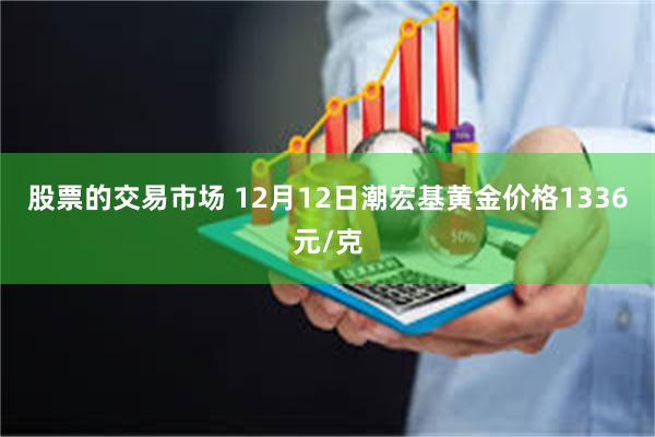 股票的交易市场 12月12日潮宏基黄金价格1336元/克
